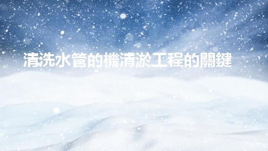 清洗水管的機清淤工程的關鍵技術與以后進展趨勢分析，你了解多少？